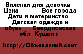 Валенки для девочки › Цена ­ 1 500 - Все города Дети и материнство » Детская одежда и обувь   . Свердловская обл.,Кушва г.